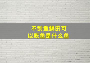 不刮鱼鳞的可以吃鱼是什么鱼