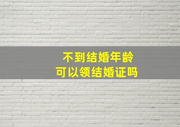 不到结婚年龄可以领结婚证吗