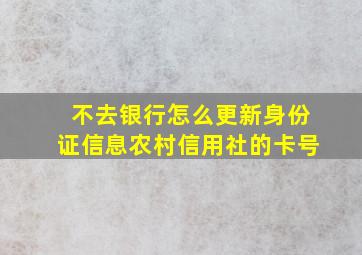 不去银行怎么更新身份证信息农村信用社的卡号