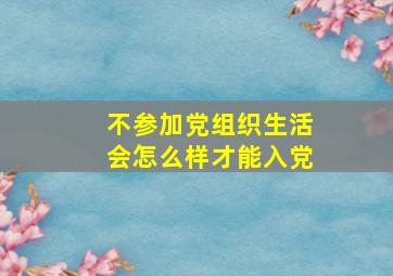 不参加党组织生活会怎么样才能入党