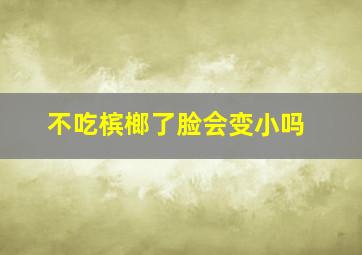 不吃槟榔了脸会变小吗