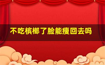 不吃槟榔了脸能瘦回去吗