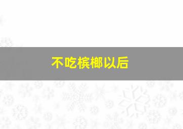 不吃槟榔以后