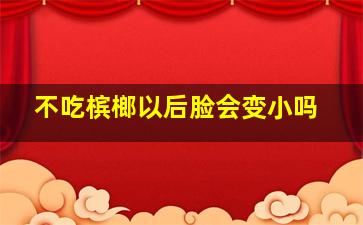 不吃槟榔以后脸会变小吗