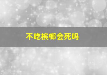 不吃槟榔会死吗