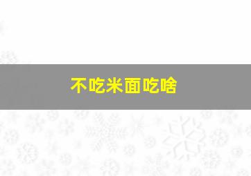 不吃米面吃啥