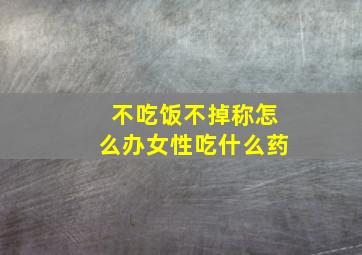 不吃饭不掉称怎么办女性吃什么药