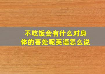 不吃饭会有什么对身体的害处呢英语怎么说