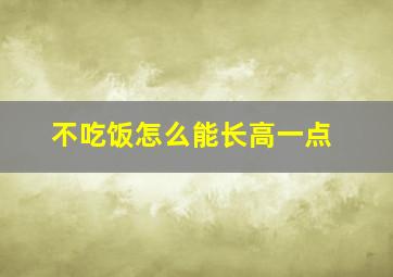 不吃饭怎么能长高一点