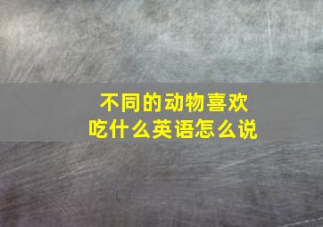 不同的动物喜欢吃什么英语怎么说