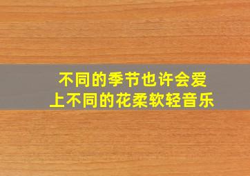 不同的季节也许会爱上不同的花柔软轻音乐