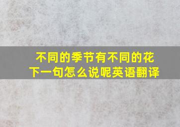 不同的季节有不同的花下一句怎么说呢英语翻译