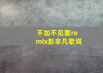 不如不见面remix彭非凡歌词