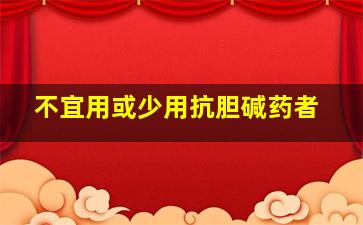 不宜用或少用抗胆碱药者