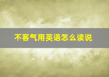 不客气用英语怎么读说