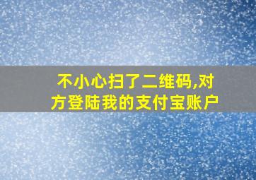 不小心扫了二维码,对方登陆我的支付宝账户