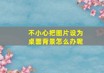 不小心把图片设为桌面背景怎么办呢