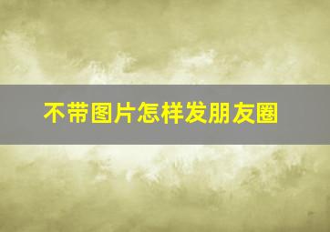 不带图片怎样发朋友圈