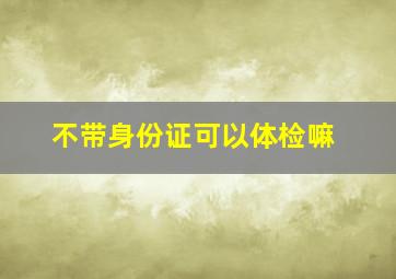 不带身份证可以体检嘛