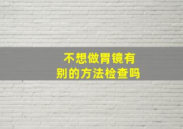 不想做胃镜有别的方法检查吗