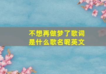 不想再做梦了歌词是什么歌名呢英文