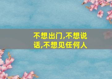 不想出门,不想说话,不想见任何人