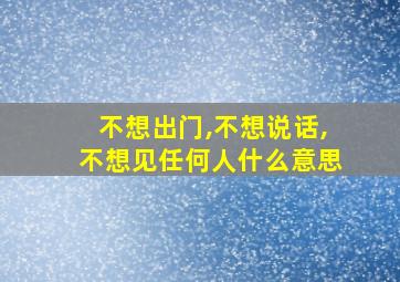 不想出门,不想说话,不想见任何人什么意思