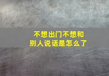 不想出门不想和别人说话是怎么了