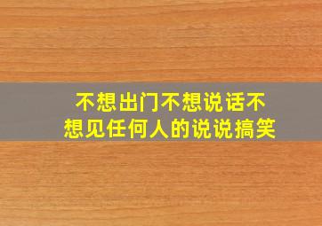 不想出门不想说话不想见任何人的说说搞笑