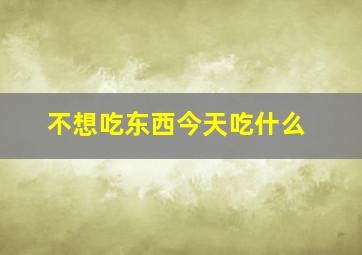 不想吃东西今天吃什么