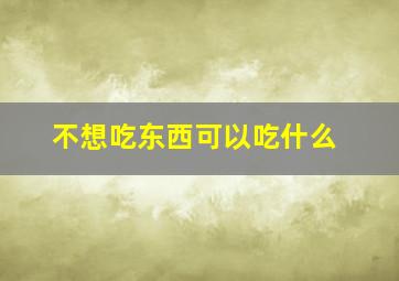 不想吃东西可以吃什么