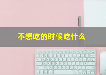 不想吃的时候吃什么