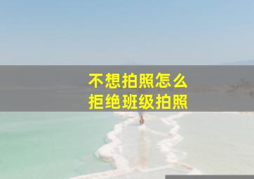 不想拍照怎么拒绝班级拍照