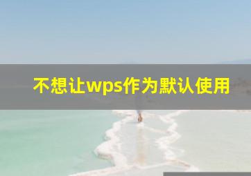 不想让wps作为默认使用