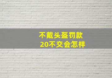 不戴头盔罚款20不交会怎样