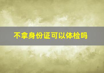 不拿身份证可以体检吗