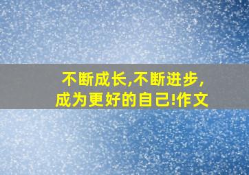 不断成长,不断进步,成为更好的自己!作文