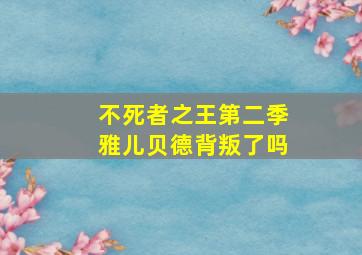 不死者之王第二季雅儿贝德背叛了吗