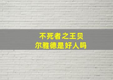 不死者之王贝尔雅德是好人吗