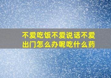 不爱吃饭不爱说话不爱出门怎么办呢吃什么药