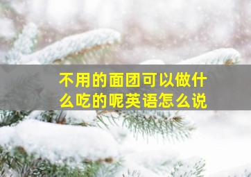 不用的面团可以做什么吃的呢英语怎么说