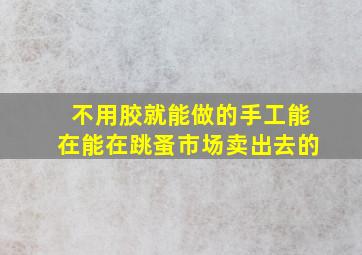 不用胶就能做的手工能在能在跳蚤市场卖出去的