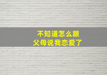 不知道怎么跟父母说我恋爱了