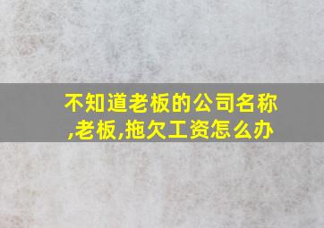 不知道老板的公司名称,老板,拖欠工资怎么办