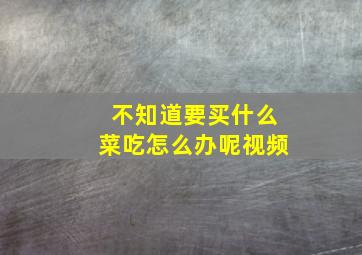 不知道要买什么菜吃怎么办呢视频