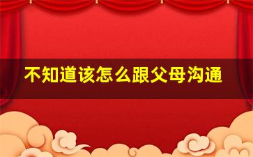 不知道该怎么跟父母沟通