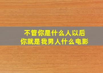 不管你是什么人以后你就是我男人什么电影