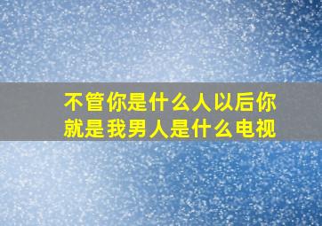 不管你是什么人以后你就是我男人是什么电视