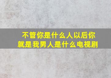 不管你是什么人以后你就是我男人是什么电视剧