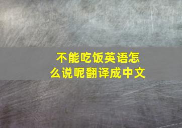 不能吃饭英语怎么说呢翻译成中文